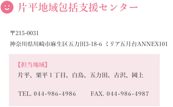 片平地域包括支援センター
〒215-0031
神奈川県川崎市麻生区白鳥1-9-20
担当地域
片平、栗平1丁目、白鳥、五カ田、古沢、岡上
TEL 044-986-4986 FAX 044-986-4987